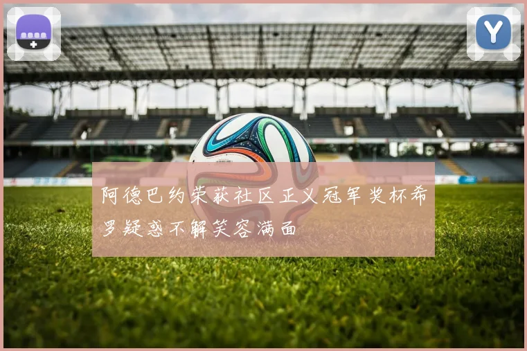 阿德巴约荣获社区正义冠军奖杯希罗疑惑不解笑容满面