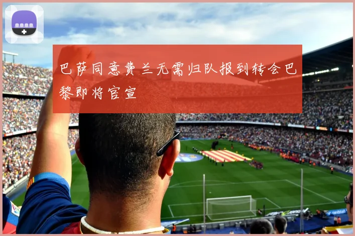 巴萨同意费兰无需归队报到转会巴黎即将官宣