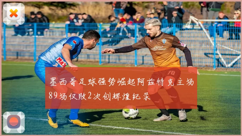 墨西哥足球强势崛起阿兹特克主场89场仅败2次创辉煌纪录