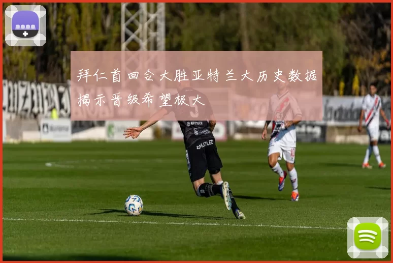 拜仁首回合大胜亚特兰大历史数据揭示晋级希望极大