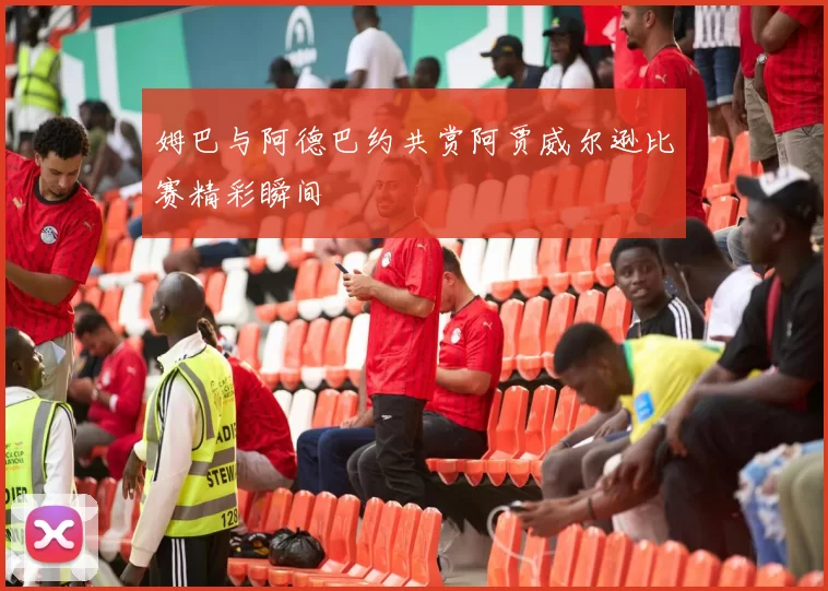 姆巴与阿德巴约共赏阿贾威尔逊比赛精彩瞬间