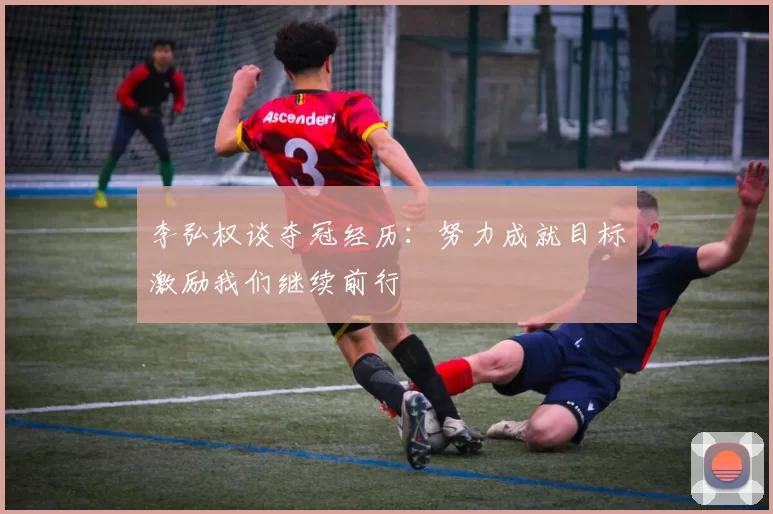 李弘权谈夺冠经历：努力成就目标激励我们继续前行