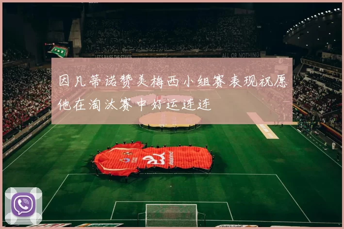 因凡蒂诺赞美梅西小组赛表现祝愿他在淘汰赛中好运连连