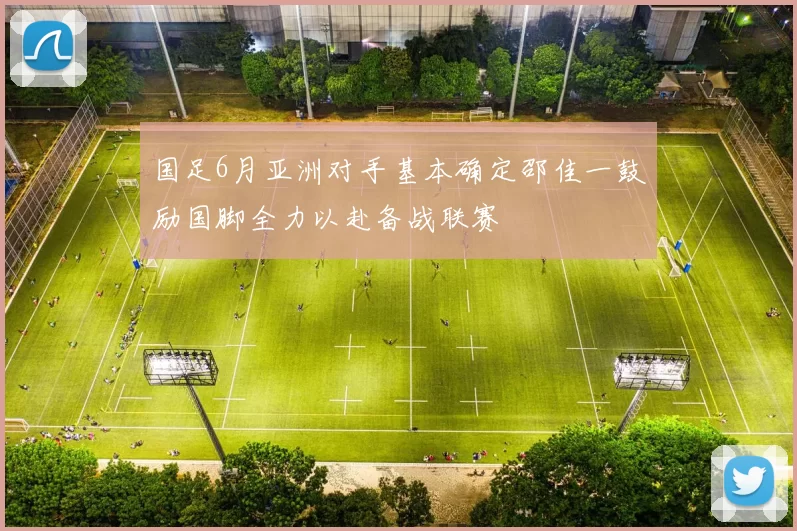 国足6月亚洲对手基本确定邵佳一鼓励国脚全力以赴备战联赛