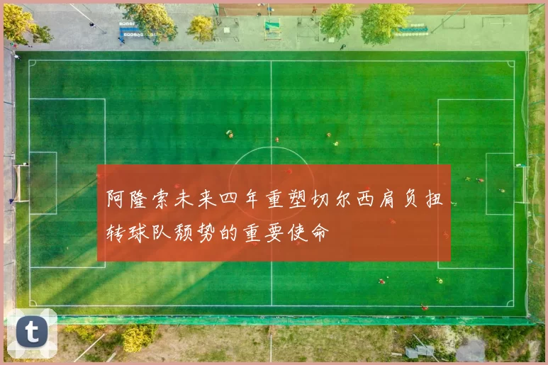 阿隆索未来四年重塑切尔西肩负扭转球队颓势的重要使命