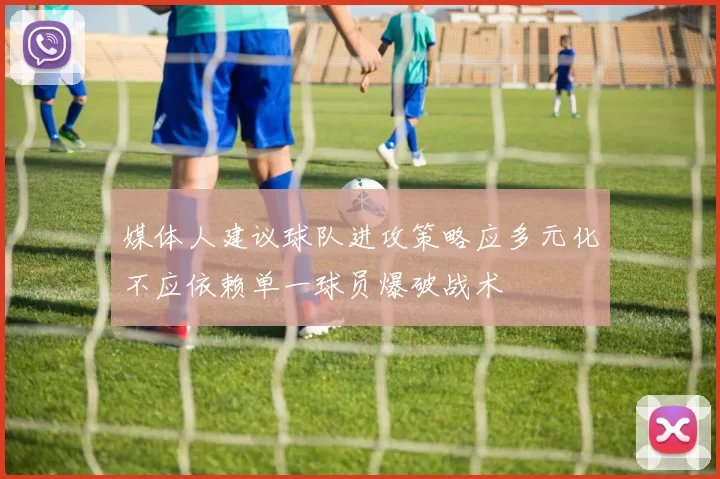 媒体人建议球队进攻策略应多元化不应依赖单一球员爆破战术