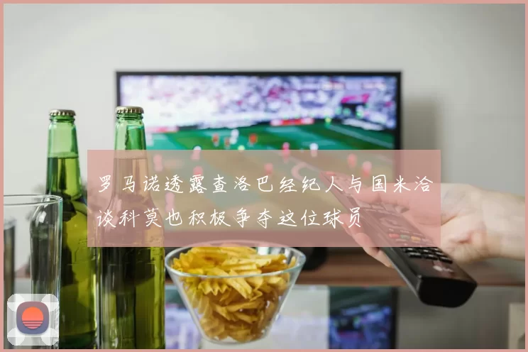 罗马诺透露查洛巴经纪人与国米洽谈科莫也积极争夺这位球员