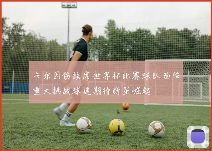 卡尔因伤缺席世界杯比赛球队面临重大挑战球迷期待新星崛起