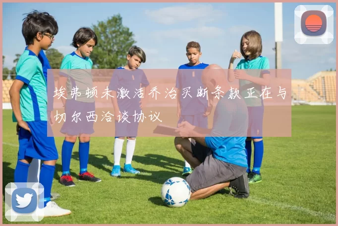 埃弗顿未激活乔治买断条款正在与切尔西洽谈协议