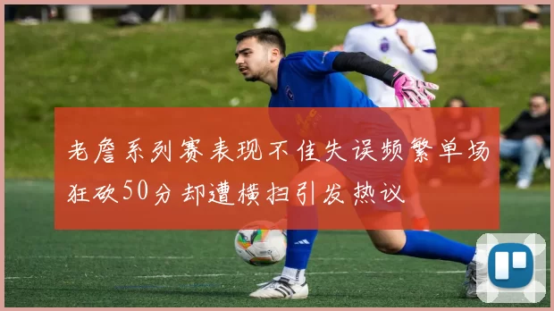 老詹系列赛表现不佳失误频繁单场狂砍50分却遭横扫引发热议