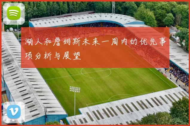 湖人和詹姆斯未来一周内的优先事项分析与展望