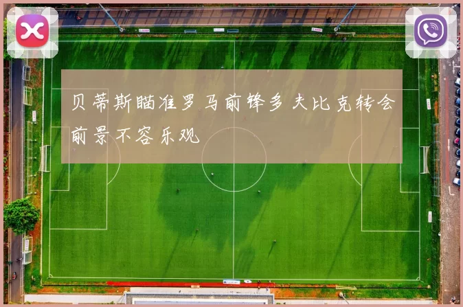 贝蒂斯瞄准罗马前锋多夫比克转会前景不容乐观