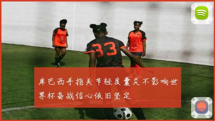 库巴西手指关节轻度囊炎不影响世界杯备战信心依旧坚定