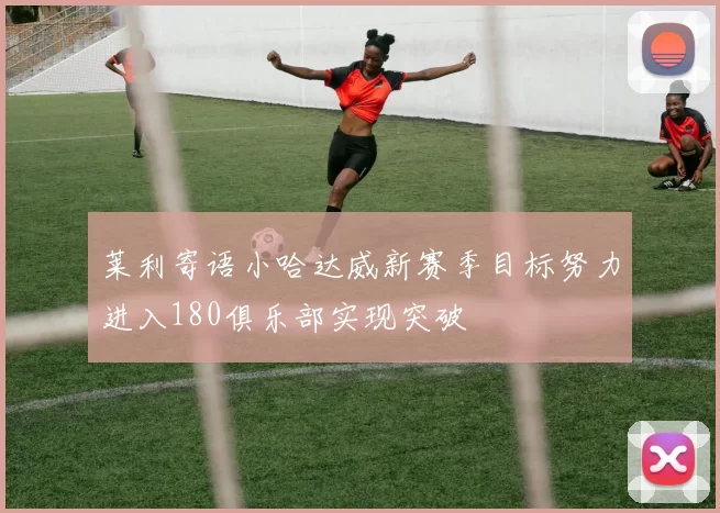 莱利寄语小哈达威新赛季目标努力进入180俱乐部实现突破