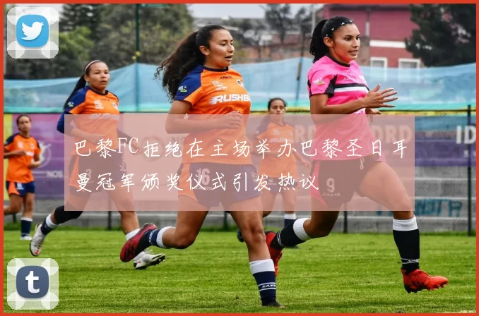 巴黎FC拒绝在主场举办巴黎圣日耳曼冠军颁奖仪式引发热议