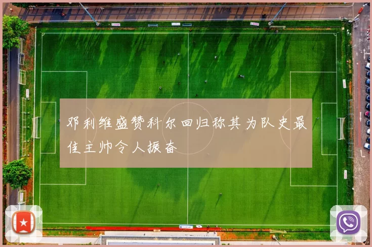 邓利维盛赞科尔回归称其为队史最佳主帅令人振奋
