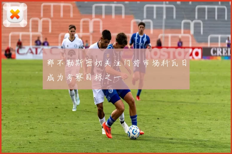 那不勒斯密切关注门将市场科瓦日成为考察目标之一