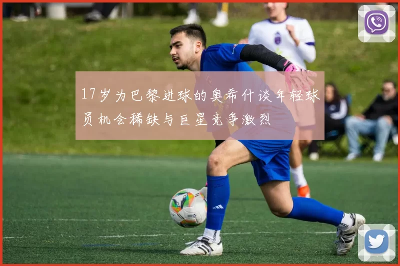 17岁为巴黎进球的奥希什谈年轻球员机会稀缺与巨星竞争激烈