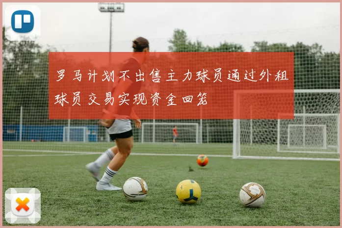 罗马计划不出售主力球员通过外租球员交易实现资金回笼