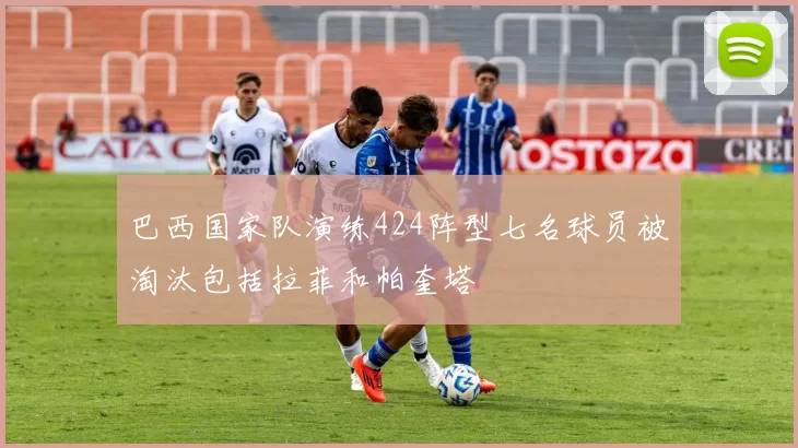 巴西国家队演练424阵型七名球员被淘汰包括拉菲和帕奎塔