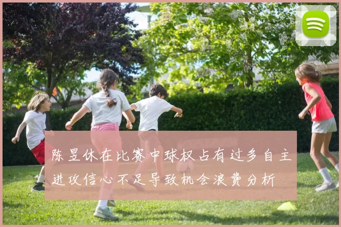 陈昱休在比赛中球权占有过多自主进攻信心不足导致机会浪费分析
