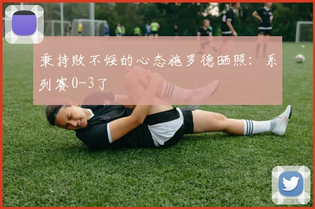 秉持败不馁的心态施罗德晒照：系列赛0-3了