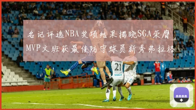 名记评选NBA奖项结果揭晓SGA荣膺MVP文班获最佳防守球员新秀弗拉格当选教练马祖拉获奖