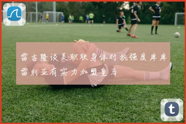 雷吉隆谈美职联身体对抗强度库库雷利亚有实力加盟皇马
