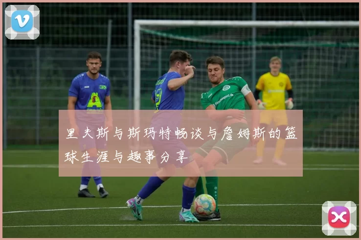 里夫斯与斯玛特畅谈与詹姆斯的篮球生涯与趣事分享