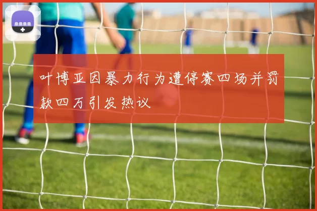 叶博亚因暴力行为遭停赛四场并罚款四万引发热议