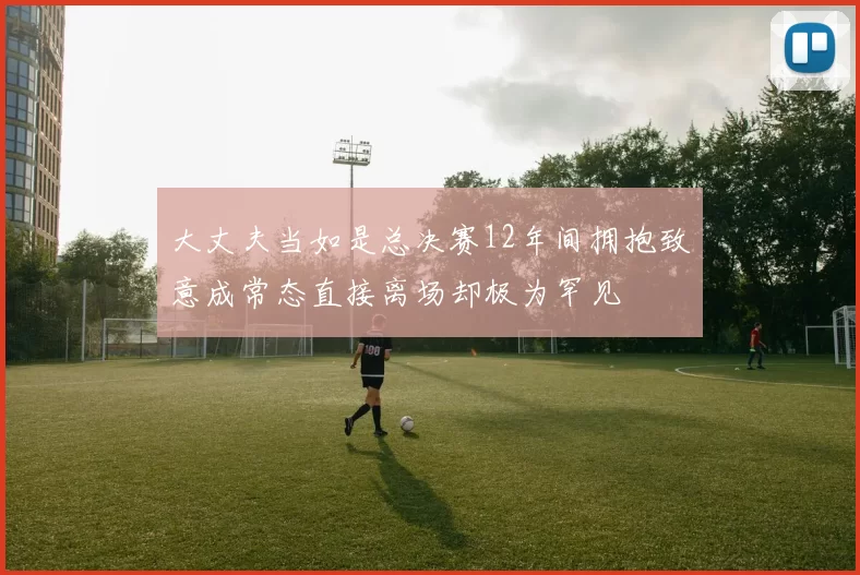 大丈夫当如是总决赛12年间拥抱致意成常态直接离场却极为罕见