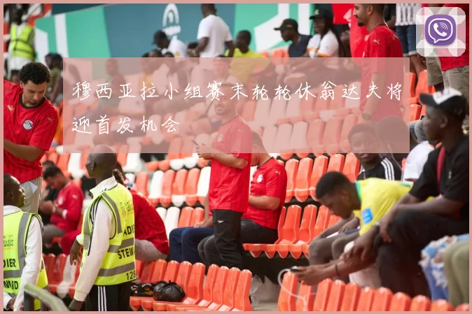 穆西亚拉小组赛末轮轮休翁达夫将迎首发机会
