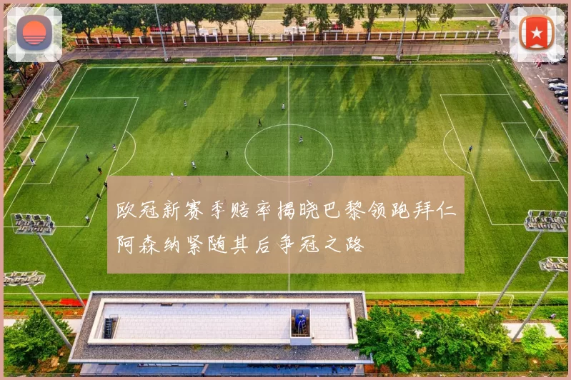 欧冠新赛季赔率揭晓巴黎领跑拜仁阿森纳紧随其后争冠之路