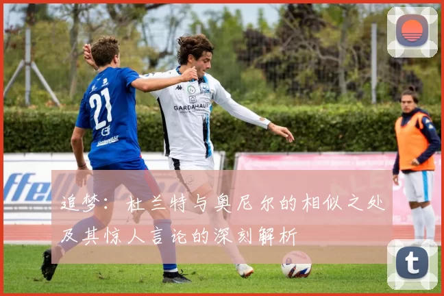 追梦：杜兰特与奥尼尔的相似之处及其惊人言论的深刻解析