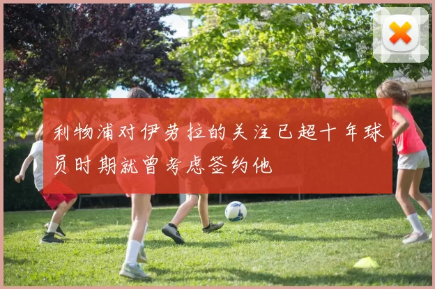 利物浦对伊劳拉的关注已超十年球员时期就曾考虑签约他